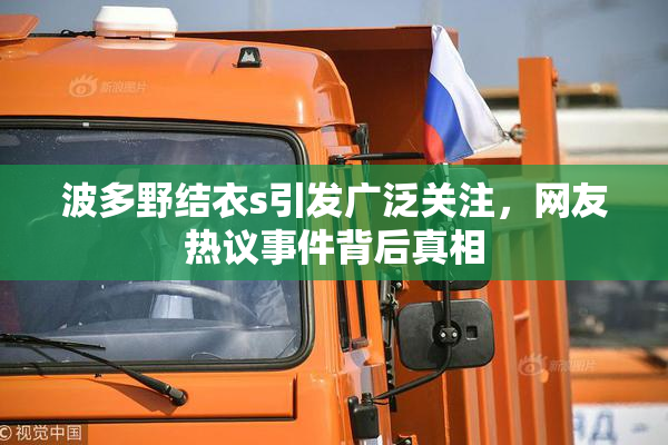 波多野结衣s引发广泛关注，网友热议事件背后真相