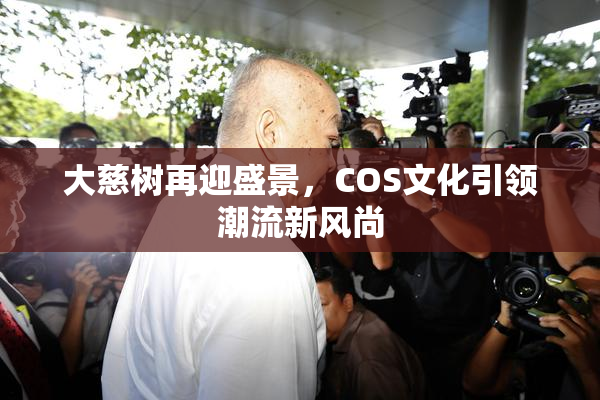 大慈树再迎盛景，COS文化引领潮流新风尚