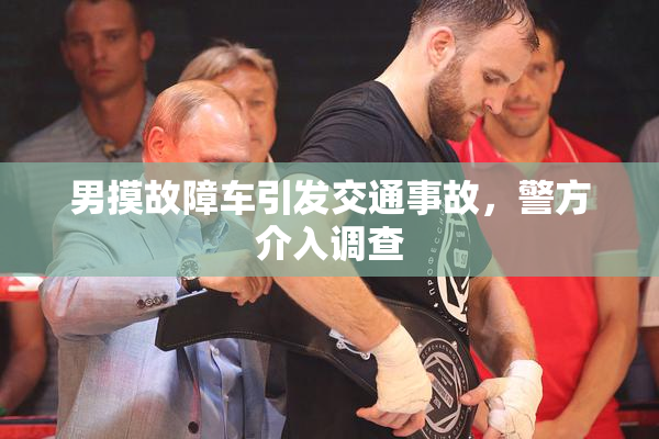 男摸故障车引发交通事故，警方介入调查