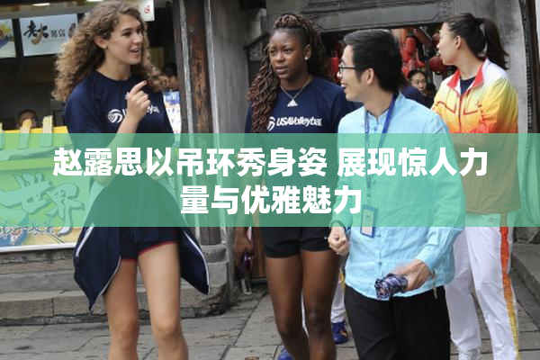 赵露思以吊环秀身姿 展现惊人力量与优雅魅力