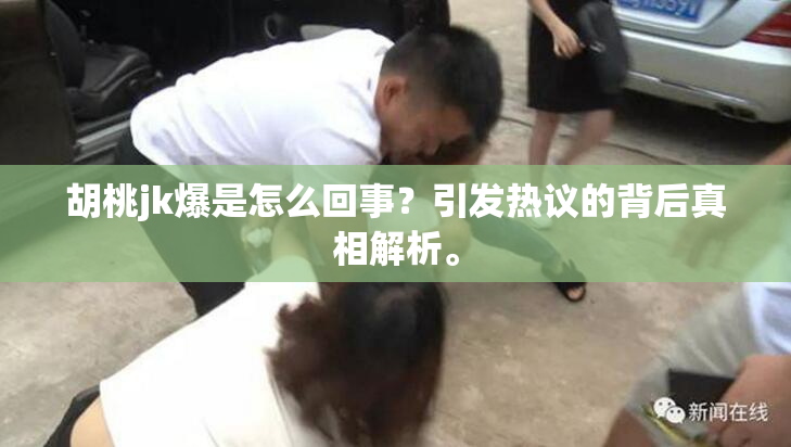 胡桃jk爆是怎么回事？引发热议的背后真相解析。