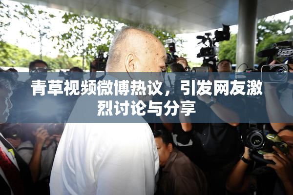 青草视频微博热议，引发网友激烈讨论与分享