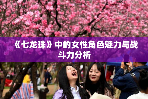 《七龙珠》中的女性角色魅力与战斗力分析