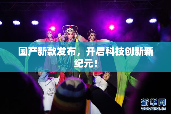 国产新款发布，开启科技创新新纪元！