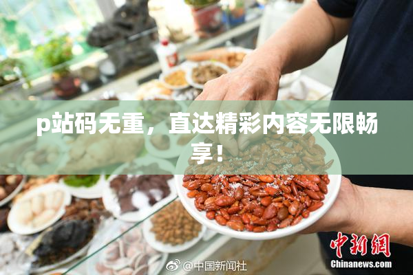 p站码无重，直达精彩内容无限畅享！