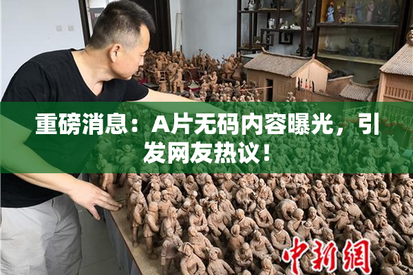 重磅消息:A片无码内容曝光,引发网友热议!