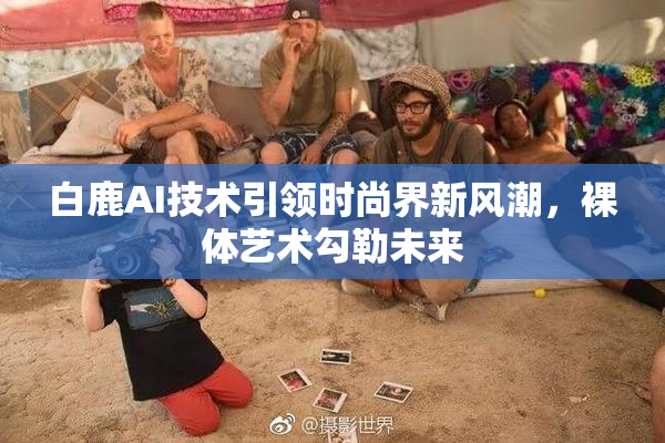 白鹿AI技术引领时尚界新风潮，裸体艺术勾勒未来