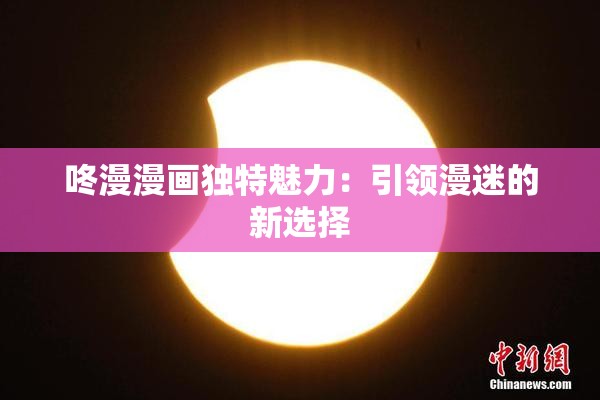 咚漫漫画独特魅力：引领漫迷的新选择
