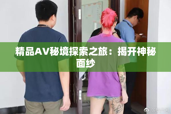 精品AV秘境探索之旅：揭开神秘面纱