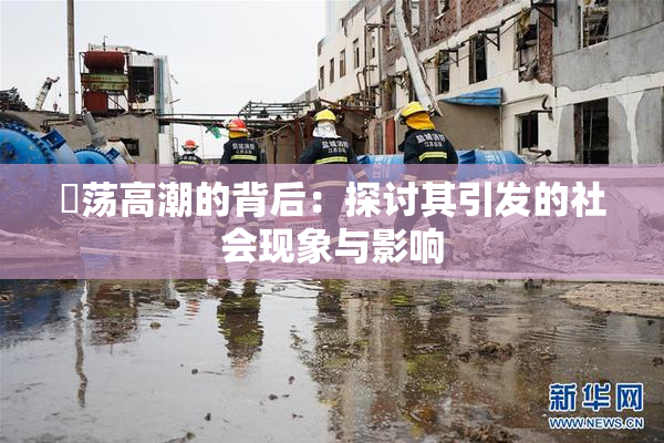 婬荡高潮的背后：探讨其引发的社会现象与影响