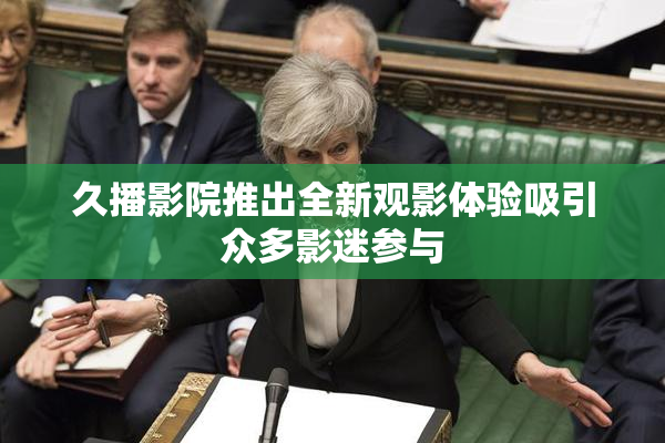 久播影院推出全新观影体验吸引众多影迷参与