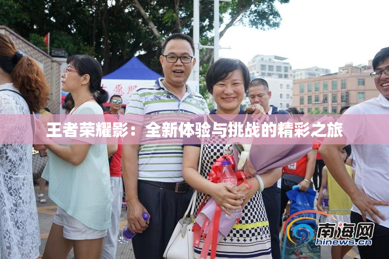 王者荣耀影:全新体验与挑战的精彩之旅