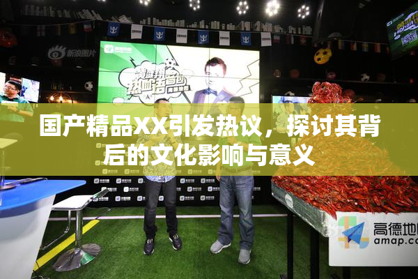 国产精品XX引发热议，探讨其背后的文化影响与意义