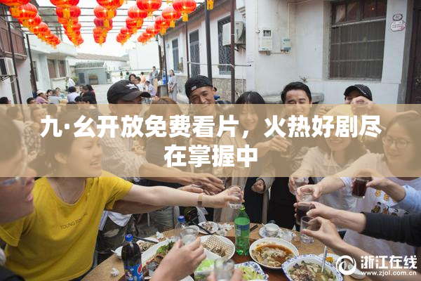 九·幺开放免费看片，火热好剧尽在掌握中