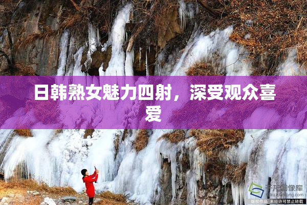 日韩熟女魅力四射，深受观众喜爱