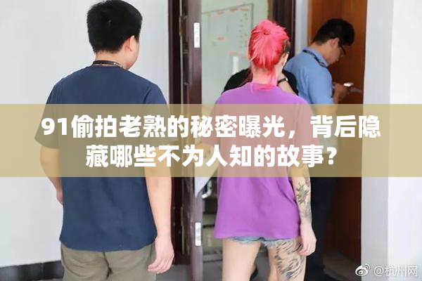 91偷拍老熟的秘密曝光，背后隐藏哪些不为人知的故事？