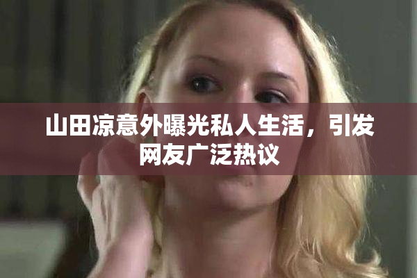 山田凉意外曝光私人生活，引发网友广泛热议
