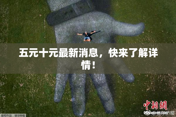 五元十元最新消息，快来了解详情！