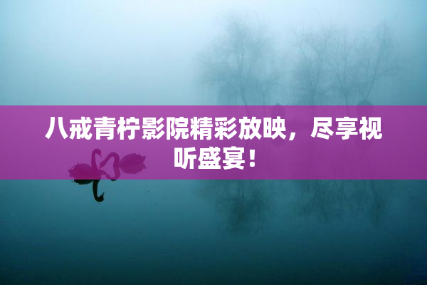 八戒青柠影院精彩放映，尽享视听盛宴！