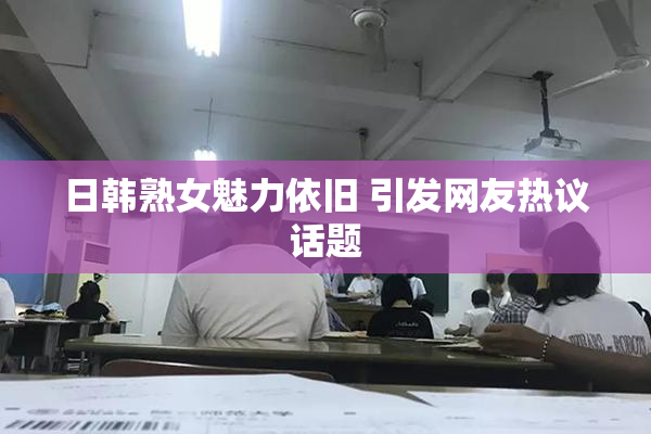 日韩熟女魅力依旧 引发网友热议话题