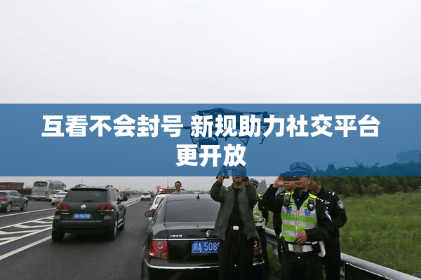 互看不会封号 新规助力社交平台更开放