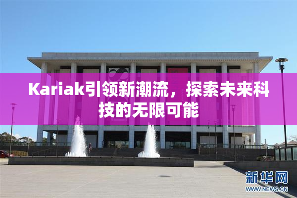 Kariak引领新潮流，探索未来科技的无限可能