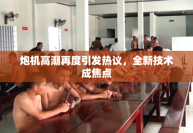 炮机高潮再度引发热议，全新技术成焦点
