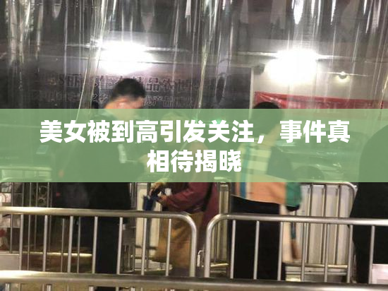 美女被到高引发关注，事件真相待揭晓