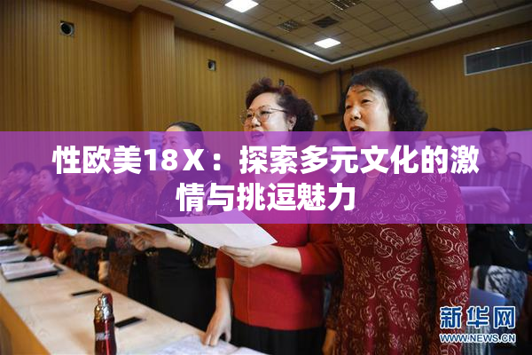性欧美18Ⅹ：探索多元文化的激情与挑逗魅力
