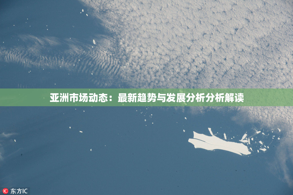 亚洲市场动态：最新趋势与发展分析分析解读
