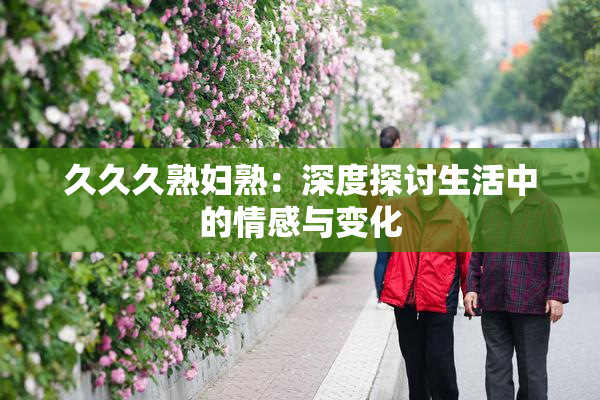 久久久熟妇熟：深度探讨生活中的情感与变化