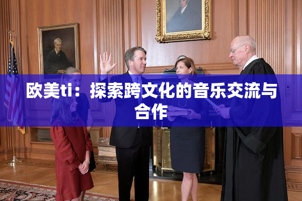 欧美ti：探索跨文化的音乐交流与合作