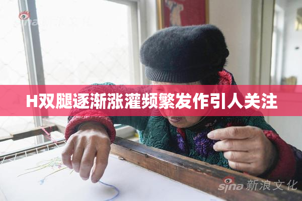 H双腿逐渐涨灌频繁发作引人关注