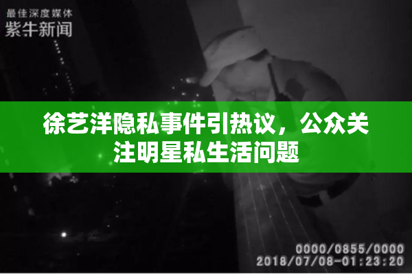 徐艺洋隐私事件引热议，公众关注明星私生活问题