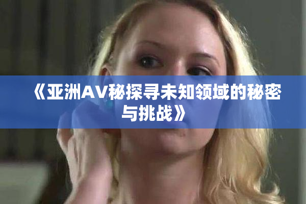 《亚洲AV秘探寻未知领域的秘密与挑战》