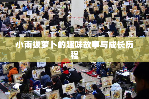 小南拔萝卜的趣味故事与成长历程