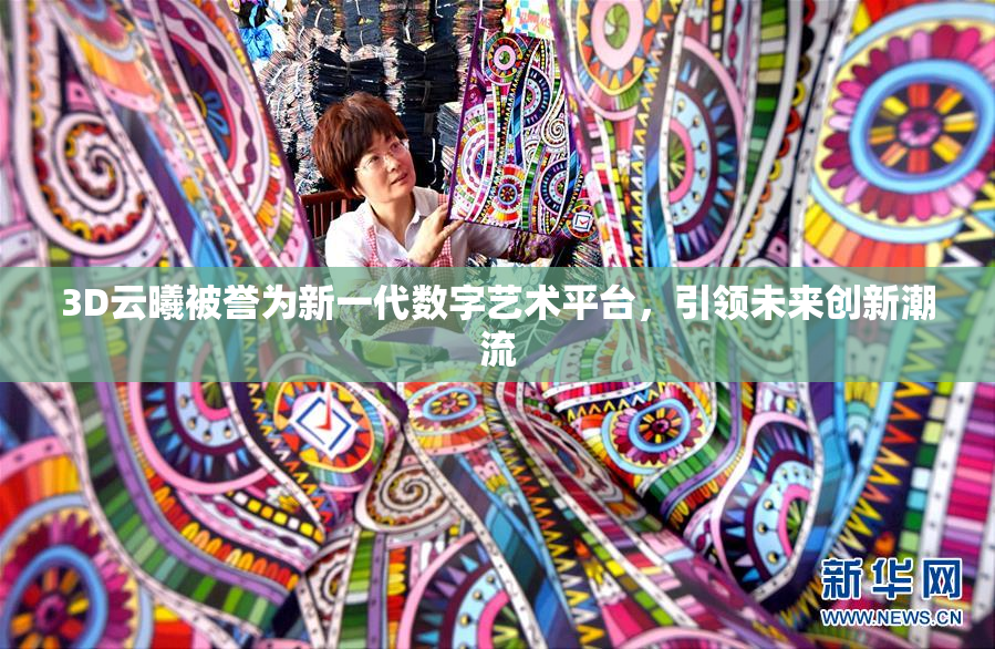 3D云曦被誉为新一代数字艺术平台，引领未来创新潮流