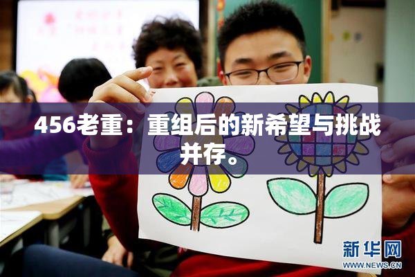 456老重：重组后的新希望与挑战并存。