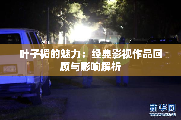 叶子楣的魅力：经典影视作品回顾与影响解析