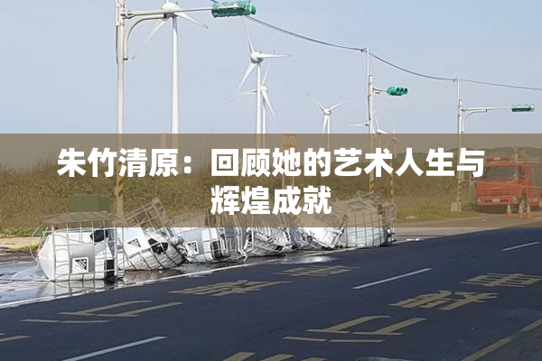 朱竹清原：回顾她的艺术人生与辉煌成就