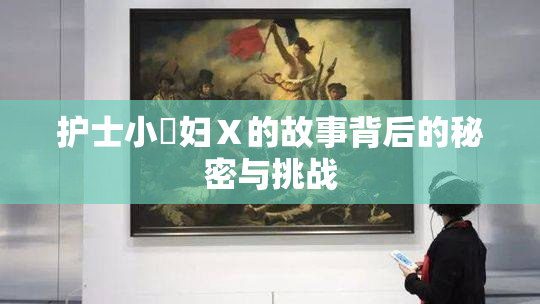 护士小婬妇Ⅹ的故事背后的秘密与挑战