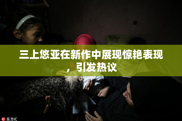 三上悠亚在新作中展现惊艳表现，引发热议