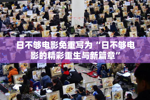 日不够电影免重写为“日不够电影的精彩重生与新篇章”