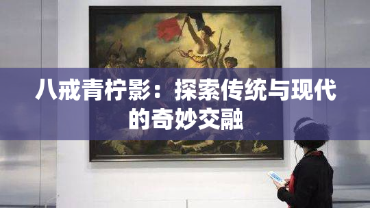 八戒青柠影：探索传统与现代的奇妙交融