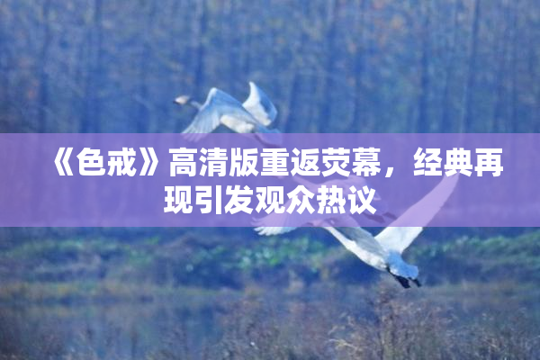 《色戒》高清版重返荧幕，经典再现引发观众热议