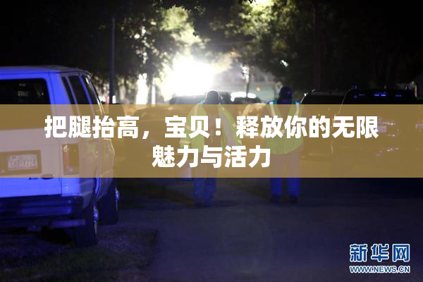 把腿抬高，宝贝！释放你的无限魅力与活力