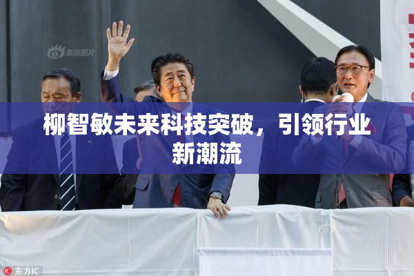 柳智敏未来科技突破，引领行业新潮流