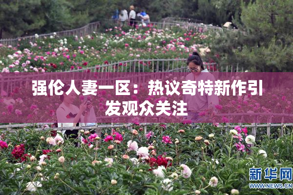 强伦人妻一区：热议奇特新作引发观众关注
