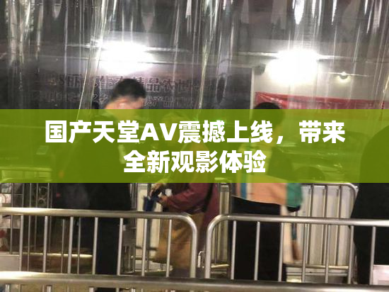 国产天堂AV震撼上线，带来全新观影体验