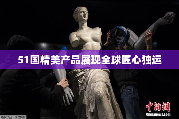 51国精美产品展现全球匠心独运